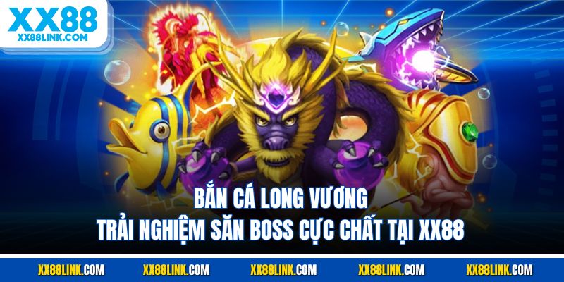 Bắn Cá Long Vương - Trải Nghiệm Săn Boss Cực Chất Tại XX88