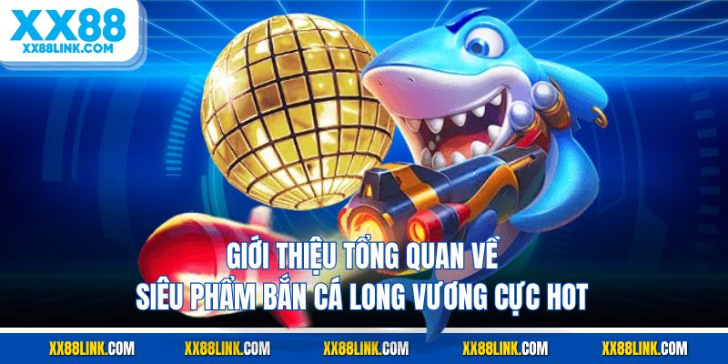 Giới thiệu tổng quan về siêu phẩm bắn cá long vương cực hot