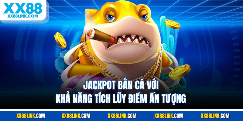 Jackpot bắn cá với khả năng tích lũy điểm ấn tượng