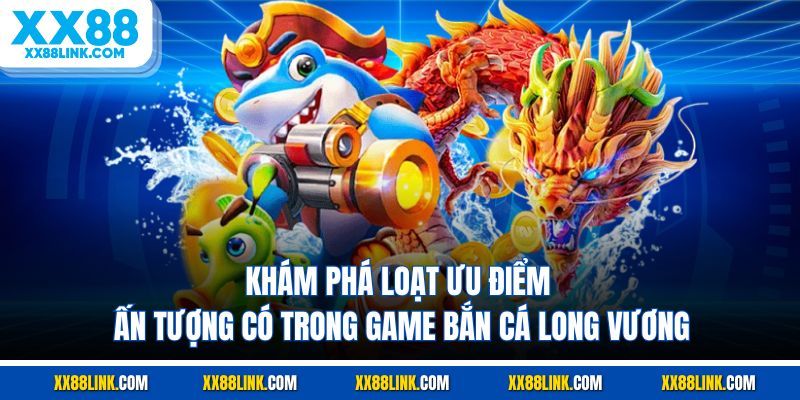 Khám phá loạt ưu điểm ấn tượng có trong game bắn cá long vương
