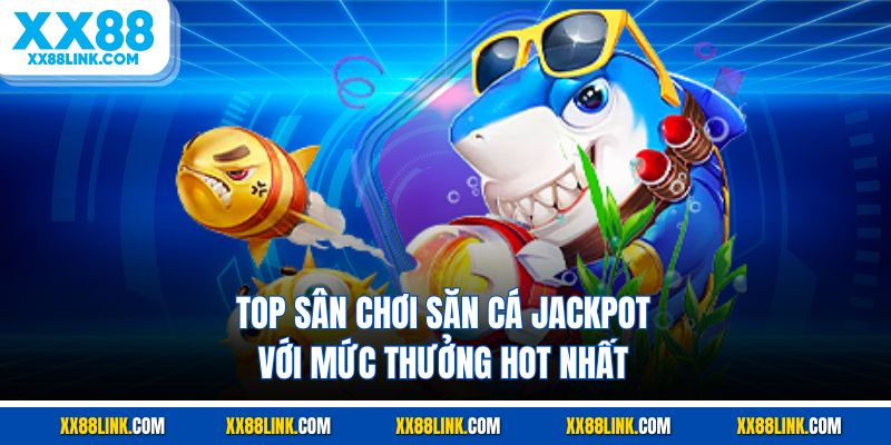 Top sân chơi săn cá jackpot với mức thưởng hot nhất